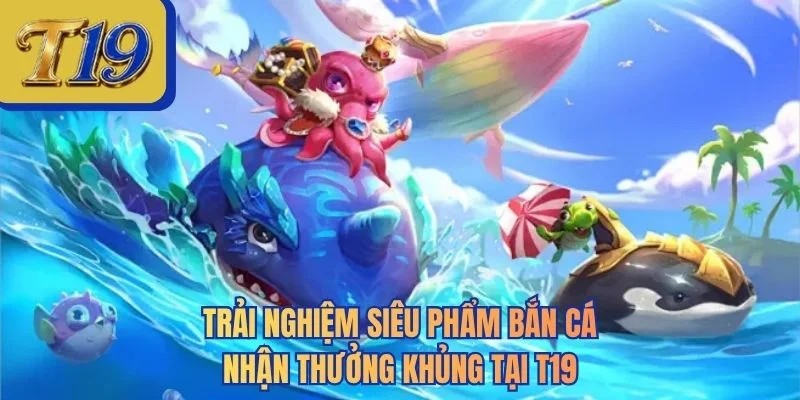 Trải nghiệm siêu phẩm bắn cá nhận thưởng khủng tại T19